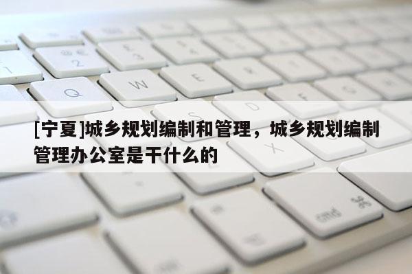 [寧夏]城鄉(xiāng)規(guī)劃編制和管理，城鄉(xiāng)規(guī)劃編制管理辦公室是干什么的