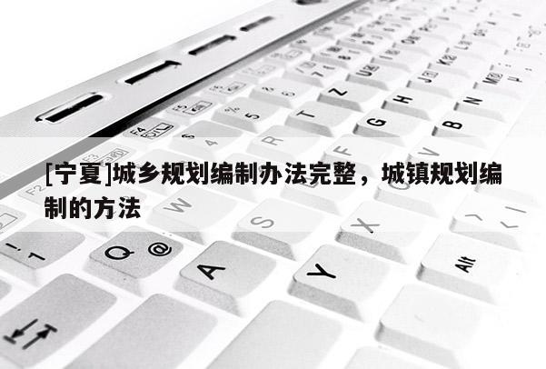 [寧夏]城鄉(xiāng)規(guī)劃編制辦法完整，城鎮(zhèn)規(guī)劃編制的方法