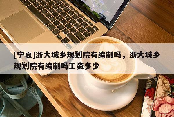 [寧夏]浙大城鄉(xiāng)規(guī)劃院有編制嗎，浙大城鄉(xiāng)規(guī)劃院有編制嗎工資多少
