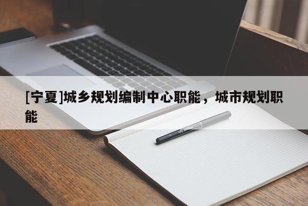 [寧夏]城鄉(xiāng)規(guī)劃編制中心職能，城市規(guī)劃職能