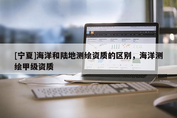 [寧夏]海洋和陸地測(cè)繪資質(zhì)的區(qū)別，海洋測(cè)繪甲級(jí)資質(zhì)