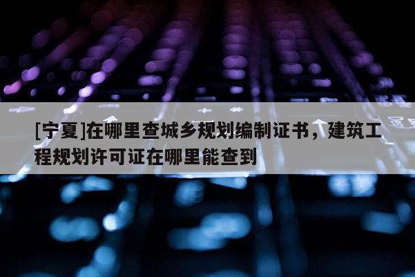 [寧夏]在哪里查城鄉(xiāng)規(guī)劃編制證書，建筑工程規(guī)劃許可證在哪里能查到