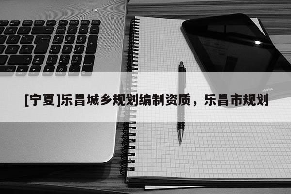 [寧夏]樂昌城鄉(xiāng)規(guī)劃編制資質(zhì)，樂昌市規(guī)劃