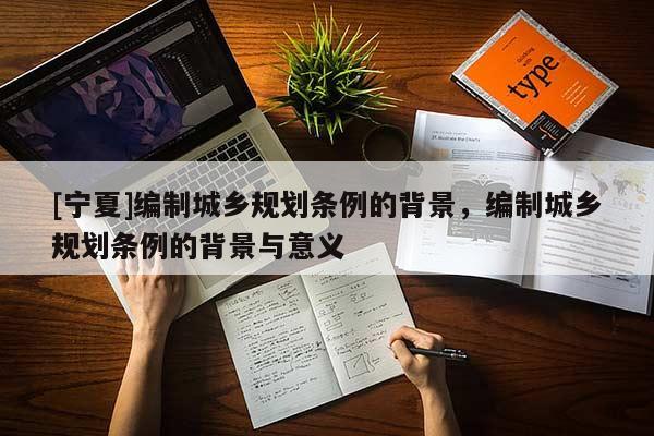 [寧夏]編制城鄉(xiāng)規(guī)劃條例的背景，編制城鄉(xiāng)規(guī)劃條例的背景與意義