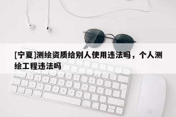 [寧夏]測繪資質給別人使用違法嗎，個人測繪工程違法嗎