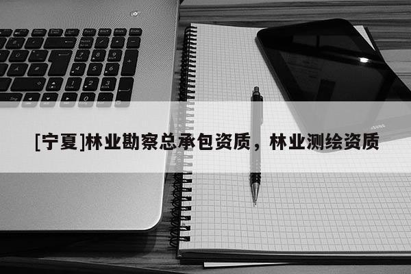 [寧夏]林業(yè)勘察總承包資質(zhì)，林業(yè)測(cè)繪資質(zhì)