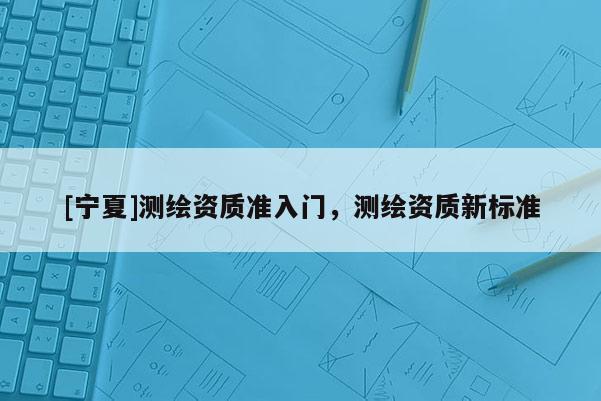 [寧夏]測繪資質準入門，測繪資質新標準