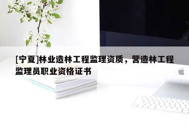 [寧夏]林業(yè)造林工程監(jiān)理資質(zhì)，營(yíng)造林工程監(jiān)理員職業(yè)資格證書(shū)