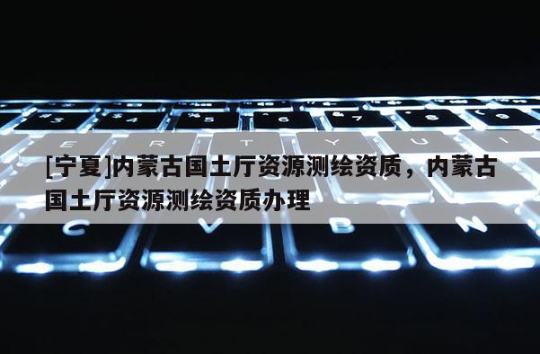 [寧夏]內(nèi)蒙古國(guó)土廳資源測(cè)繪資質(zhì)，內(nèi)蒙古國(guó)土廳資源測(cè)繪資質(zhì)辦理