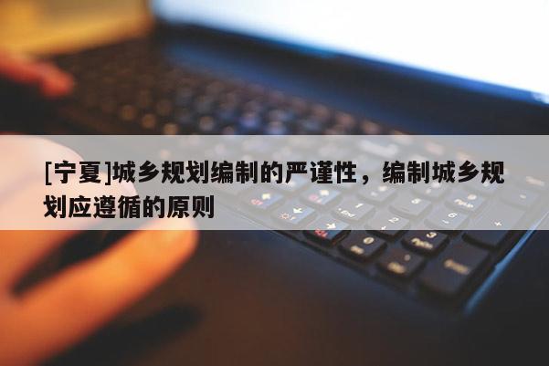 [寧夏]城鄉(xiāng)規(guī)劃編制的嚴謹性，編制城鄉(xiāng)規(guī)劃應遵循的原則