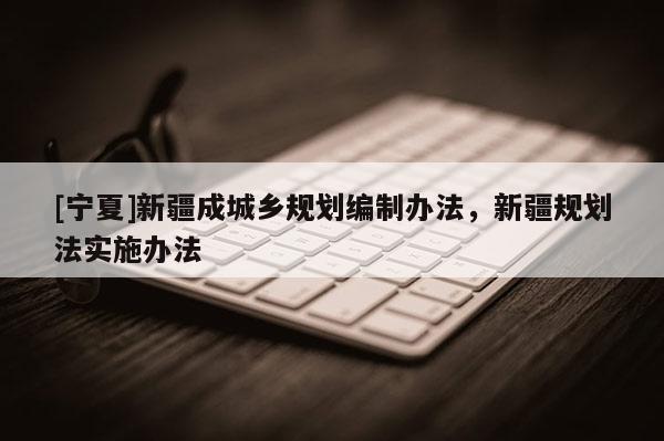 [寧夏]新疆成城鄉(xiāng)規(guī)劃編制辦法，新疆規(guī)劃法實(shí)施辦法