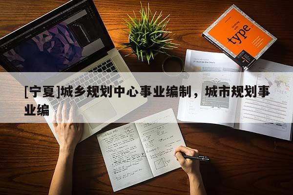 [寧夏]城鄉(xiāng)規(guī)劃中心事業(yè)編制，城市規(guī)劃事業(yè)編
