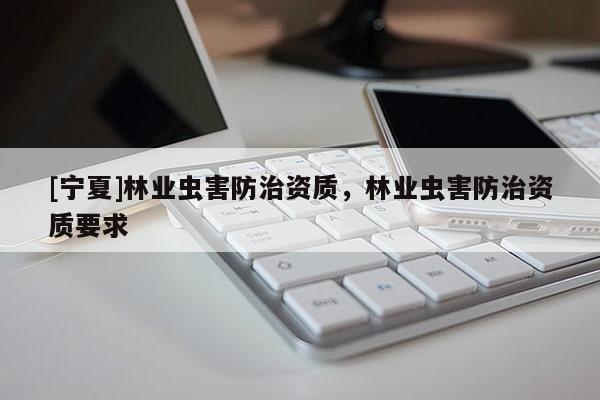 [寧夏]林業(yè)蟲害防治資質，林業(yè)蟲害防治資質要求