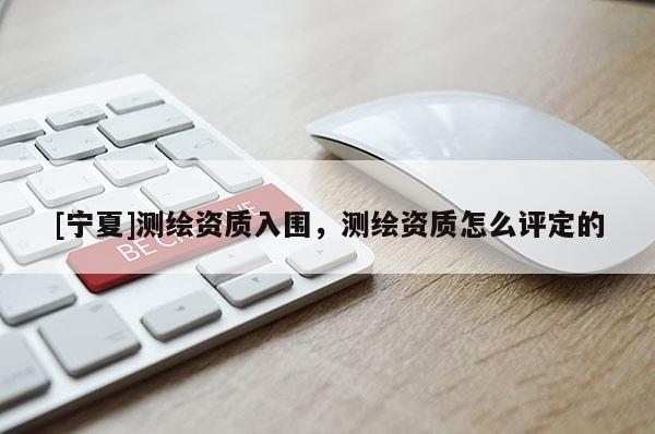 [寧夏]測(cè)繪資質(zhì)入圍，測(cè)繪資質(zhì)怎么評(píng)定的