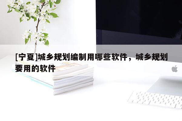 [寧夏]城鄉(xiāng)規(guī)劃編制用哪些軟件，城鄉(xiāng)規(guī)劃要用的軟件