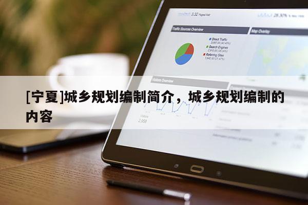 [寧夏]城鄉(xiāng)規(guī)劃編制簡(jiǎn)介，城鄉(xiāng)規(guī)劃編制的內(nèi)容