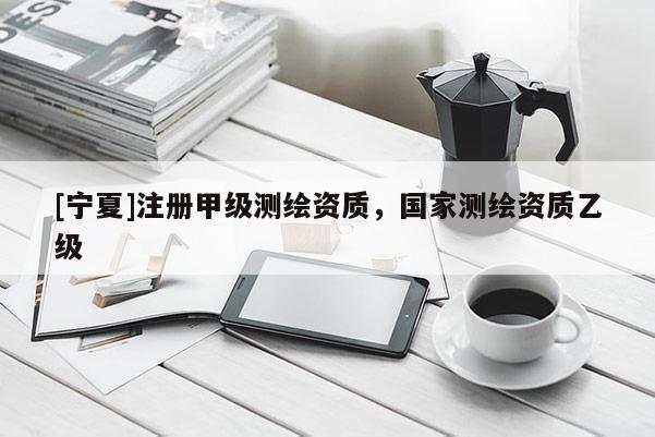 [寧夏]注冊甲級測繪資質(zhì)，國家測繪資質(zhì)乙級