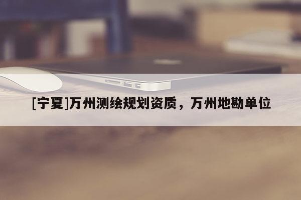 [寧夏]萬州測繪規(guī)劃資質，萬州地勘單位