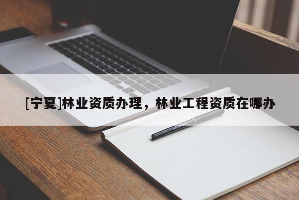 [寧夏]林業(yè)資質(zhì)辦理，林業(yè)工程資質(zhì)在哪辦