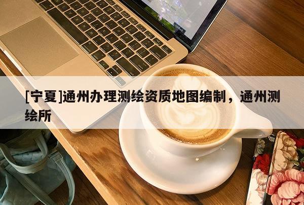 [寧夏]通州辦理測繪資質(zhì)地圖編制，通州測繪所