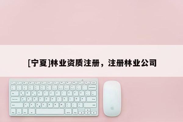 [寧夏]林業(yè)資質(zhì)注冊(cè)，注冊(cè)林業(yè)公司