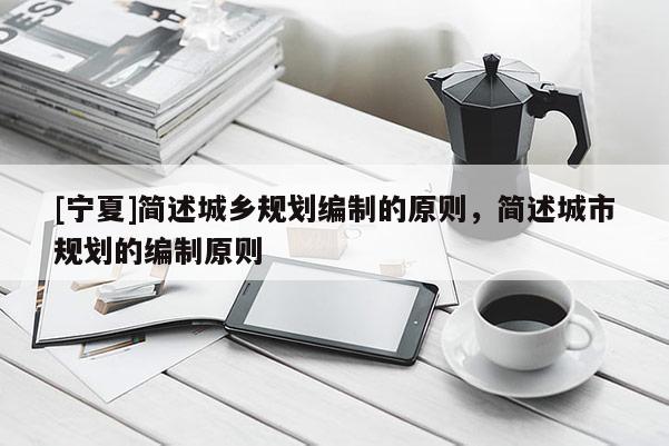 [寧夏]簡(jiǎn)述城鄉(xiāng)規(guī)劃編制的原則，簡(jiǎn)述城市規(guī)劃的編制原則