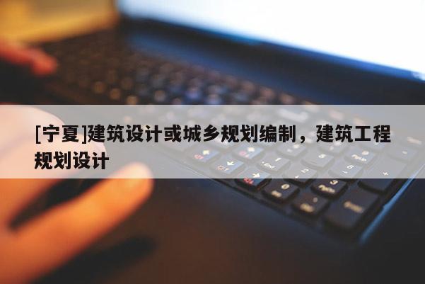 [寧夏]建筑設(shè)計(jì)或城鄉(xiāng)規(guī)劃編制，建筑工程規(guī)劃設(shè)計(jì)