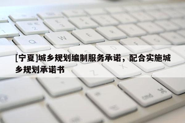 [寧夏]城鄉(xiāng)規(guī)劃編制服務(wù)承諾，配合實(shí)施城鄉(xiāng)規(guī)劃承諾書(shū)