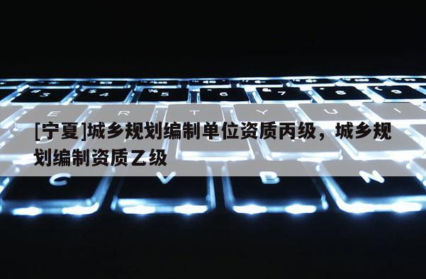 [寧夏]城鄉(xiāng)規(guī)劃編制單位資質(zhì)丙級(jí)，城鄉(xiāng)規(guī)劃編制資質(zhì)乙級(jí)