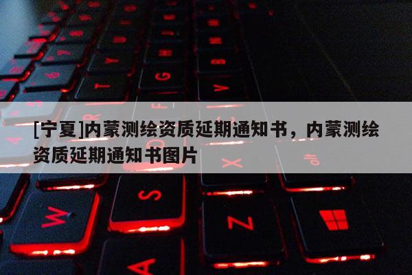 [寧夏]內(nèi)蒙測(cè)繪資質(zhì)延期通知書(shū)，內(nèi)蒙測(cè)繪資質(zhì)延期通知書(shū)圖片