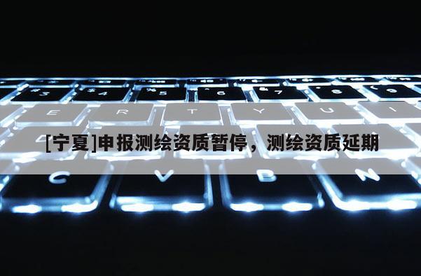 [寧夏]申報測繪資質暫停，測繪資質延期