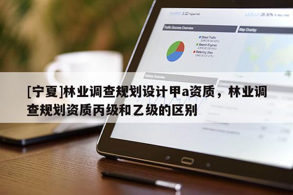 [寧夏]林業(yè)調(diào)查規(guī)劃設(shè)計甲a資質(zhì)，林業(yè)調(diào)查規(guī)劃資質(zhì)丙級和乙級的區(qū)別