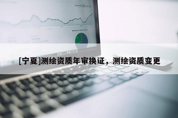 [寧夏]測(cè)繪資質(zhì)年審換證，測(cè)繪資質(zhì)變更
