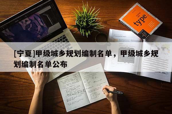 [寧夏]甲級(jí)城鄉(xiāng)規(guī)劃編制名單，甲級(jí)城鄉(xiāng)規(guī)劃編制名單公布
