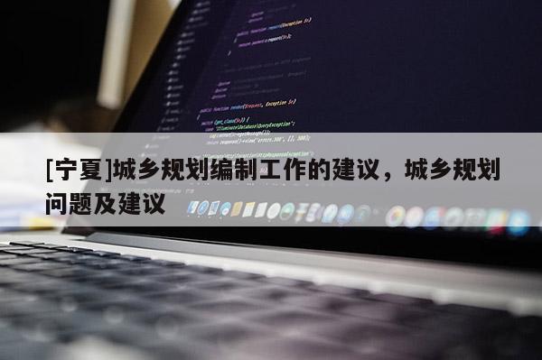 [寧夏]城鄉(xiāng)規(guī)劃編制工作的建議，城鄉(xiāng)規(guī)劃問題及建議