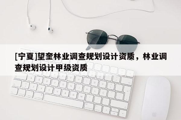 [寧夏]望奎林業(yè)調查規(guī)劃設計資質，林業(yè)調查規(guī)劃設計甲級資質