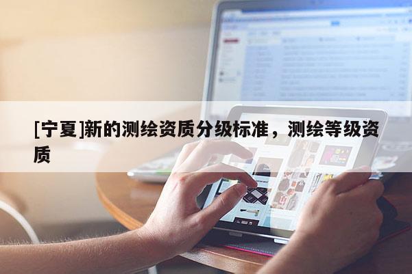 [寧夏]新的測繪資質(zhì)分級標準，測繪等級資質(zhì)