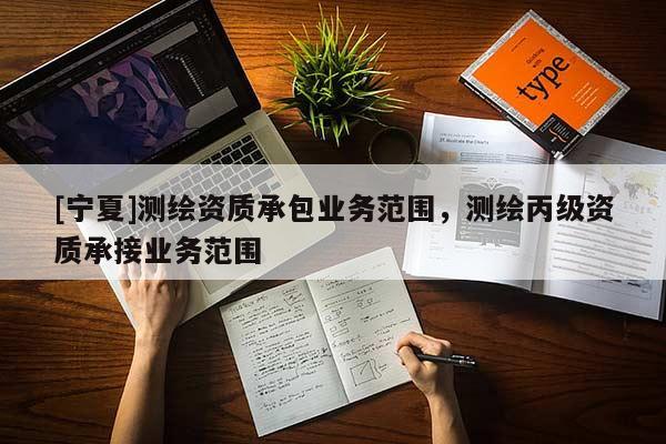 [寧夏]測(cè)繪資質(zhì)承包業(yè)務(wù)范圍，測(cè)繪丙級(jí)資質(zhì)承接業(yè)務(wù)范圍