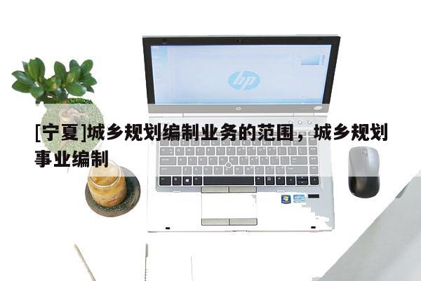 [寧夏]城鄉(xiāng)規(guī)劃編制業(yè)務的范圍，城鄉(xiāng)規(guī)劃事業(yè)編制