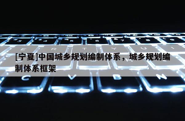 [寧夏]中國(guó)城鄉(xiāng)規(guī)劃編制體系，城鄉(xiāng)規(guī)劃編制體系框架
