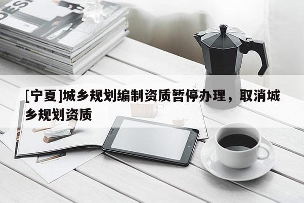 [寧夏]城鄉(xiāng)規(guī)劃編制資質暫停辦理，取消城鄉(xiāng)規(guī)劃資質