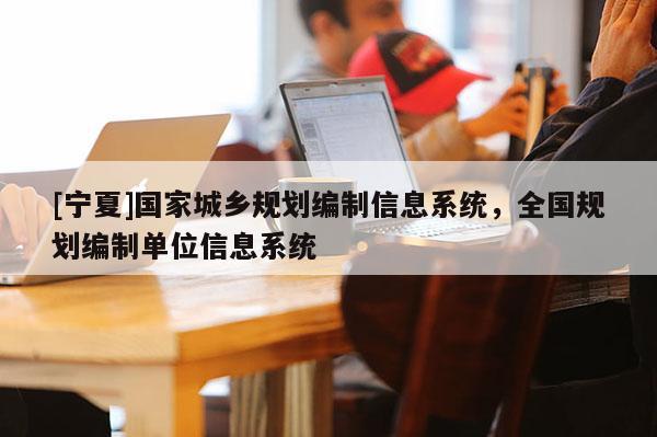 [寧夏]國家城鄉(xiāng)規(guī)劃編制信息系統(tǒng)，全國規(guī)劃編制單位信息系統(tǒng)