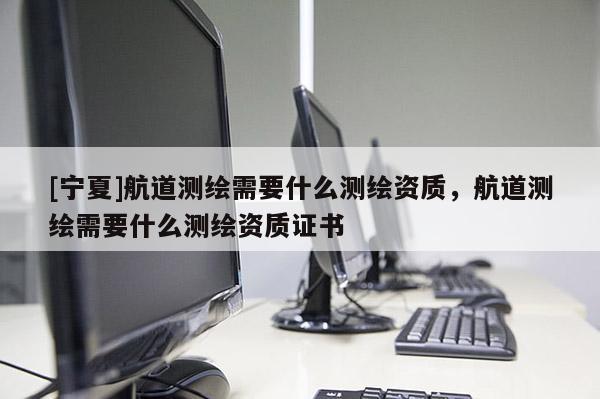 [寧夏]航道測繪需要什么測繪資質(zhì)，航道測繪需要什么測繪資質(zhì)證書