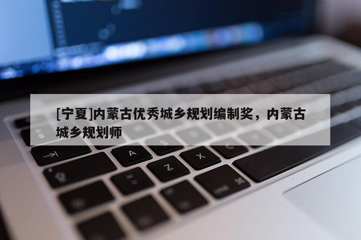 [寧夏]內(nèi)蒙古優(yōu)秀城鄉(xiāng)規(guī)劃編制獎(jiǎng)，內(nèi)蒙古城鄉(xiāng)規(guī)劃師