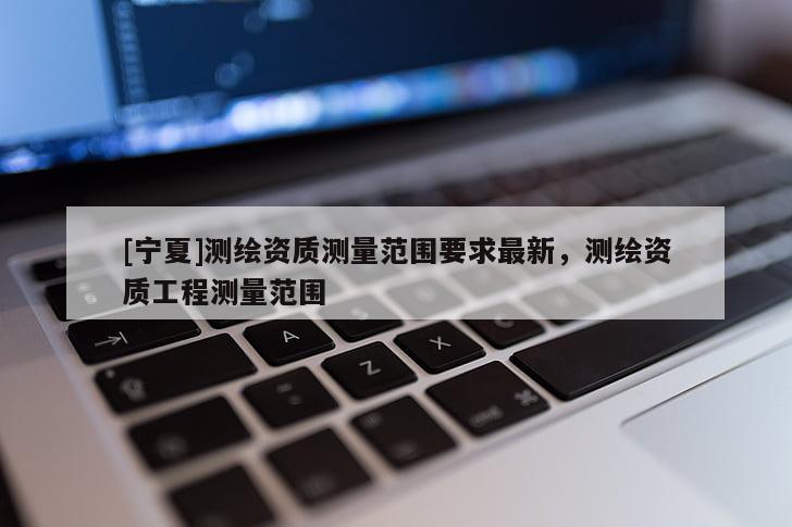 [寧夏]測繪資質(zhì)測量范圍要求最新，測繪資質(zhì)工程測量范圍