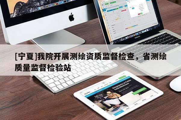 [寧夏]我院開(kāi)展測(cè)繪資質(zhì)監(jiān)督檢查，省測(cè)繪質(zhì)量監(jiān)督檢驗(yàn)站