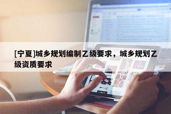 [寧夏]城鄉(xiāng)規(guī)劃編制乙級(jí)要求，城鄉(xiāng)規(guī)劃乙級(jí)資質(zhì)要求