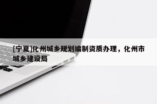 [寧夏]化州城鄉(xiāng)規(guī)劃編制資質(zhì)辦理，化州市城鄉(xiāng)建設(shè)局