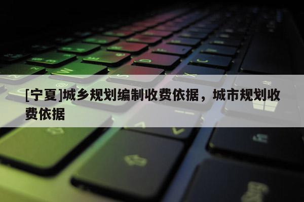 [寧夏]城鄉(xiāng)規(guī)劃編制收費(fèi)依據(jù)，城市規(guī)劃收費(fèi)依據(jù)