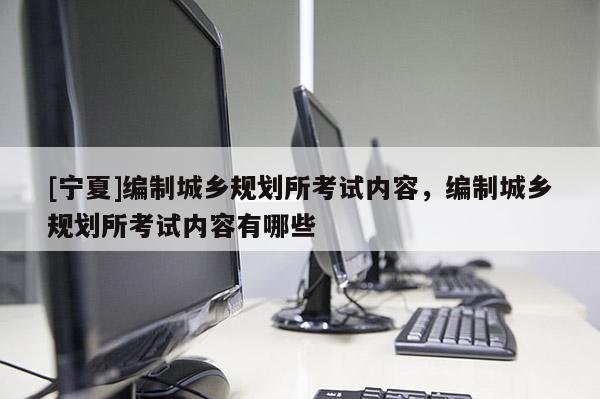 [寧夏]編制城鄉(xiāng)規(guī)劃所考試內(nèi)容，編制城鄉(xiāng)規(guī)劃所考試內(nèi)容有哪些